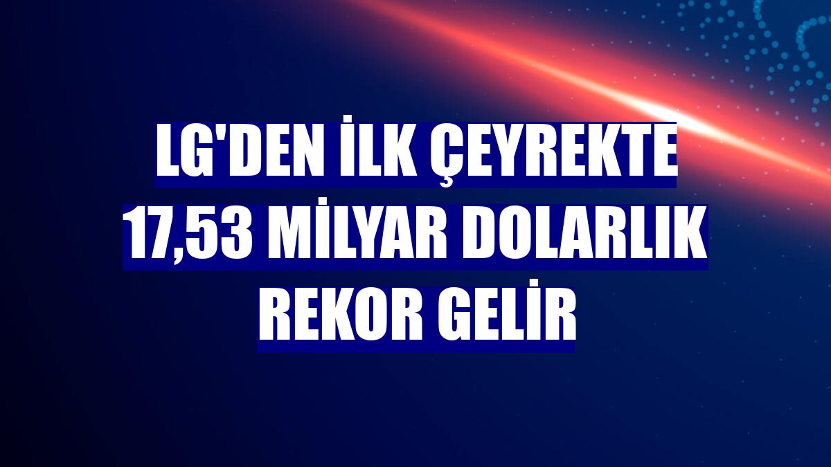 LG'den ilk çeyrekte 17,53 milyar dolarlık rekor gelir