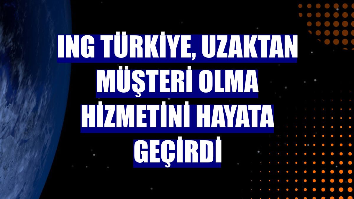ING Türkiye, uzaktan müşteri olma hizmetini hayata geçirdi