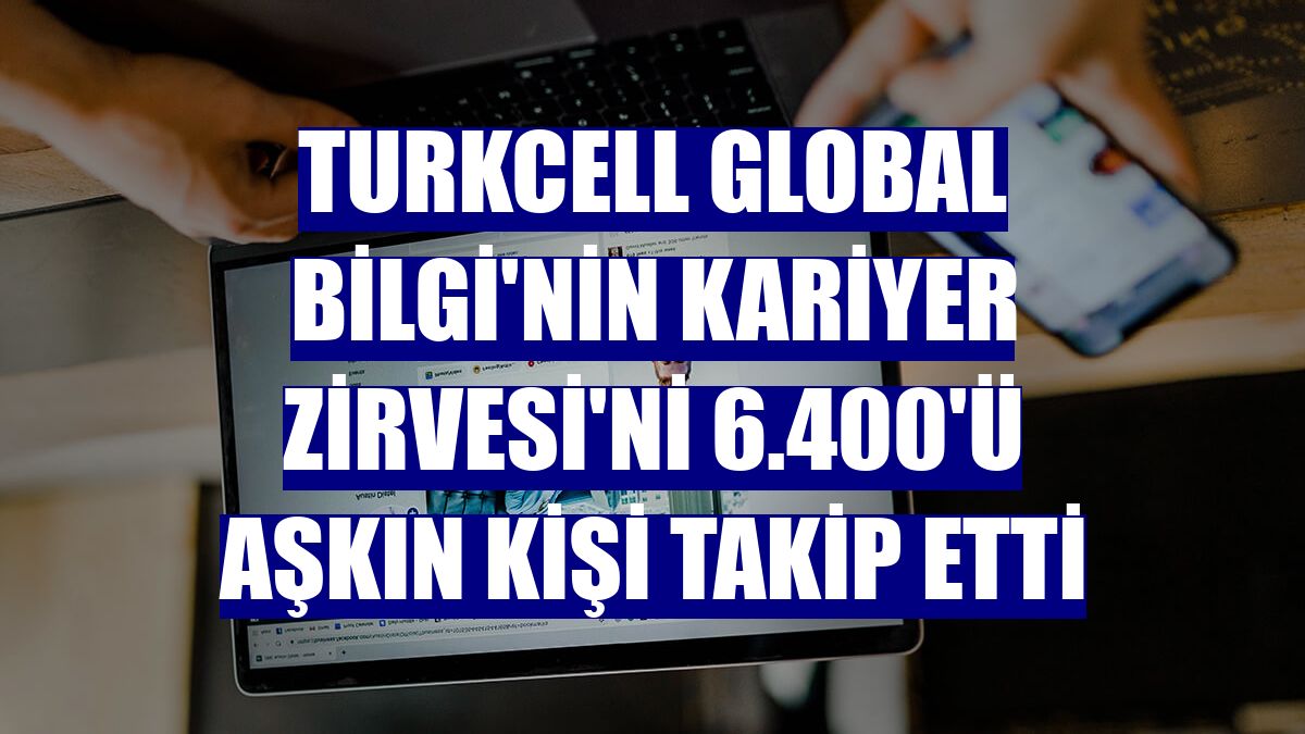 Turkcell Global Bilgi'nin Kariyer Zirvesi'ni 6.400'ü aşkın kişi takip etti