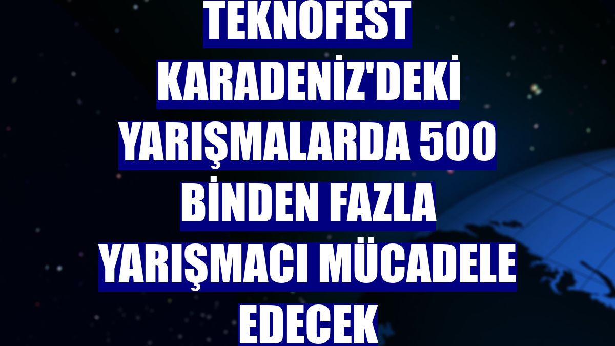 TEKNOFEST Karadeniz'deki yarışmalarda 500 binden fazla yarışmacı mücadele edecek