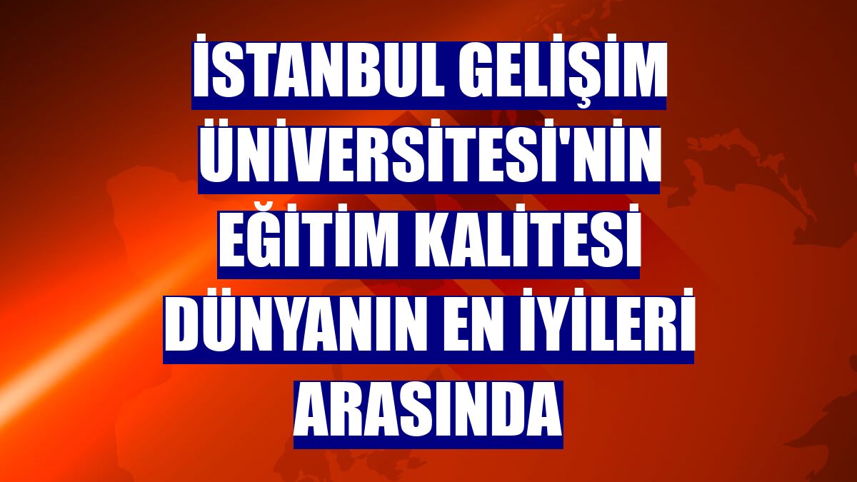 İstanbul Gelişim Üniversitesi'nin eğitim kalitesi dünyanın en iyileri arasında