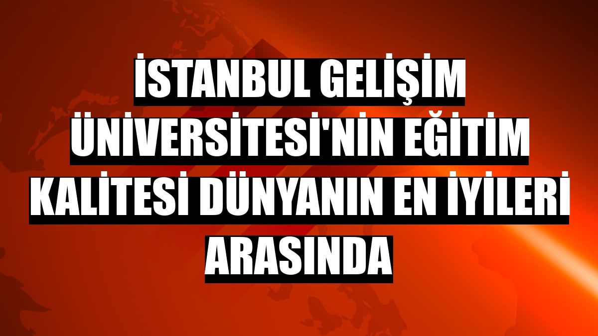 İstanbul Gelişim Üniversitesi'nin eğitim kalitesi dünyanın en iyileri arasında