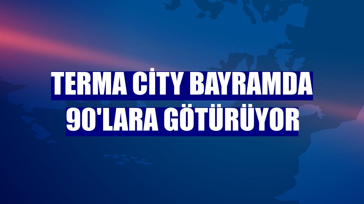 Terma City bayramda 90'lara götürüyor
