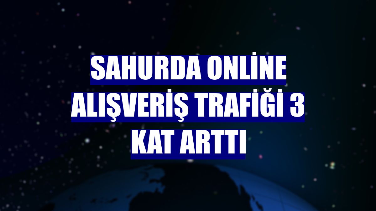 Sahurda online alışveriş trafiği 3 kat arttı