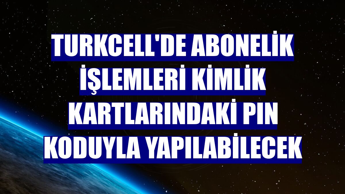 Turkcell'de abonelik işlemleri kimlik kartlarındaki PIN koduyla yapılabilecek