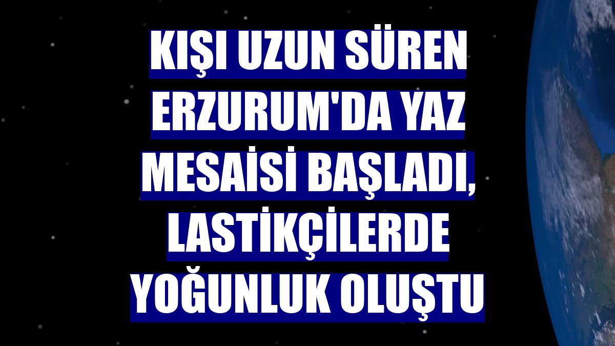 Kışı uzun süren Erzurum'da yaz mesaisi başladı, lastikçilerde yoğunluk oluştu