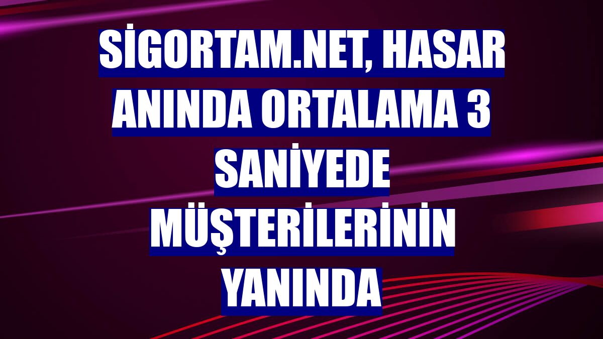 Sigortam.net, hasar anında ortalama 3 saniyede müşterilerinin yanında