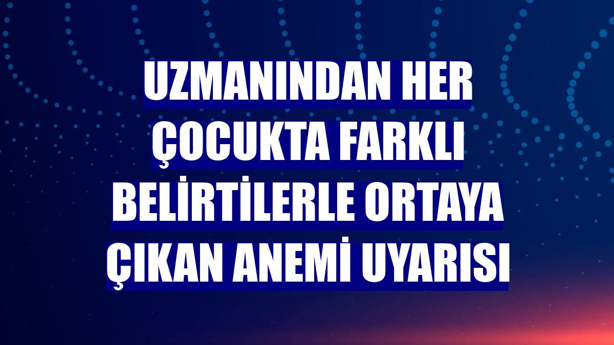 Uzmanından her çocukta farklı belirtilerle ortaya çıkan anemi uyarısı