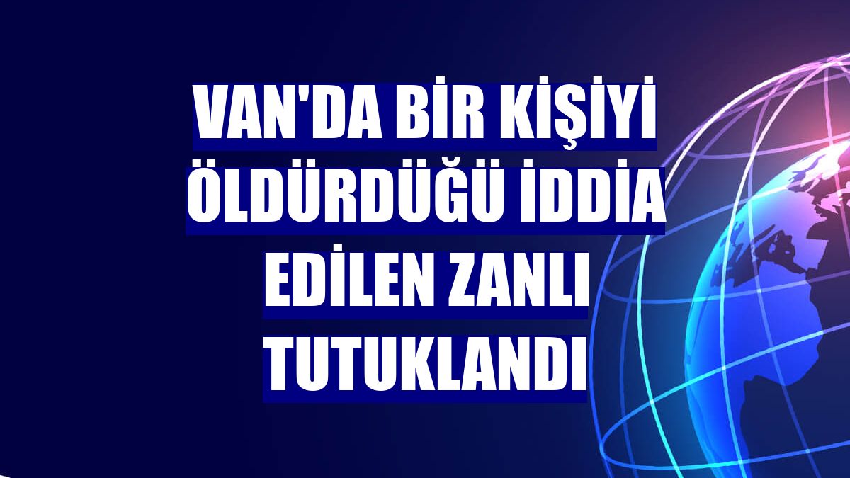 Van'da bir kişiyi öldürdüğü iddia edilen zanlı tutuklandı