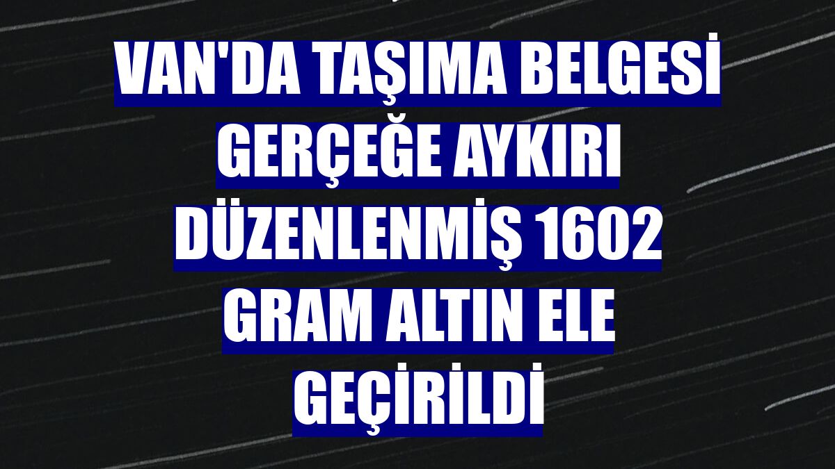 Van'da taşıma belgesi gerçeğe aykırı düzenlenmiş 1602 gram altın ele geçirildi