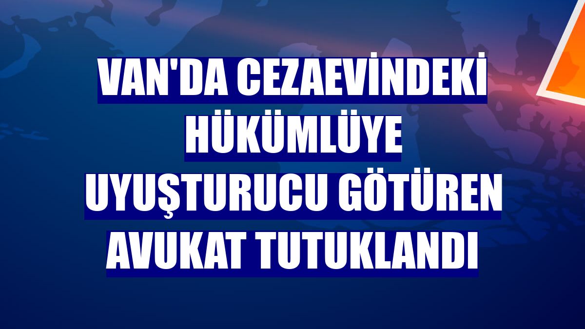 Van'da cezaevindeki hükümlüye uyuşturucu götüren avukat tutuklandı