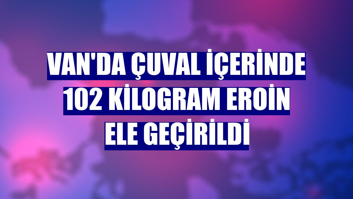 Van'da çuval içerinde 102 kilogram eroin ele geçirildi