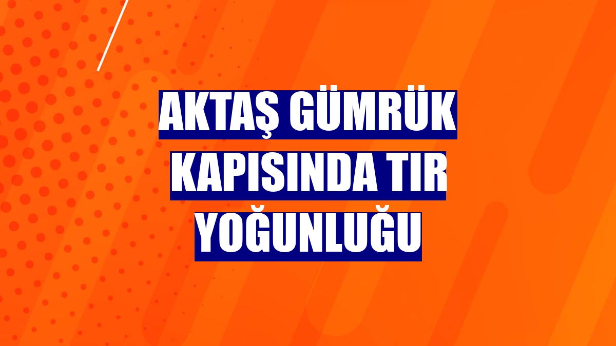 Aktaş Gümrük kapısında tır yoğunluğu