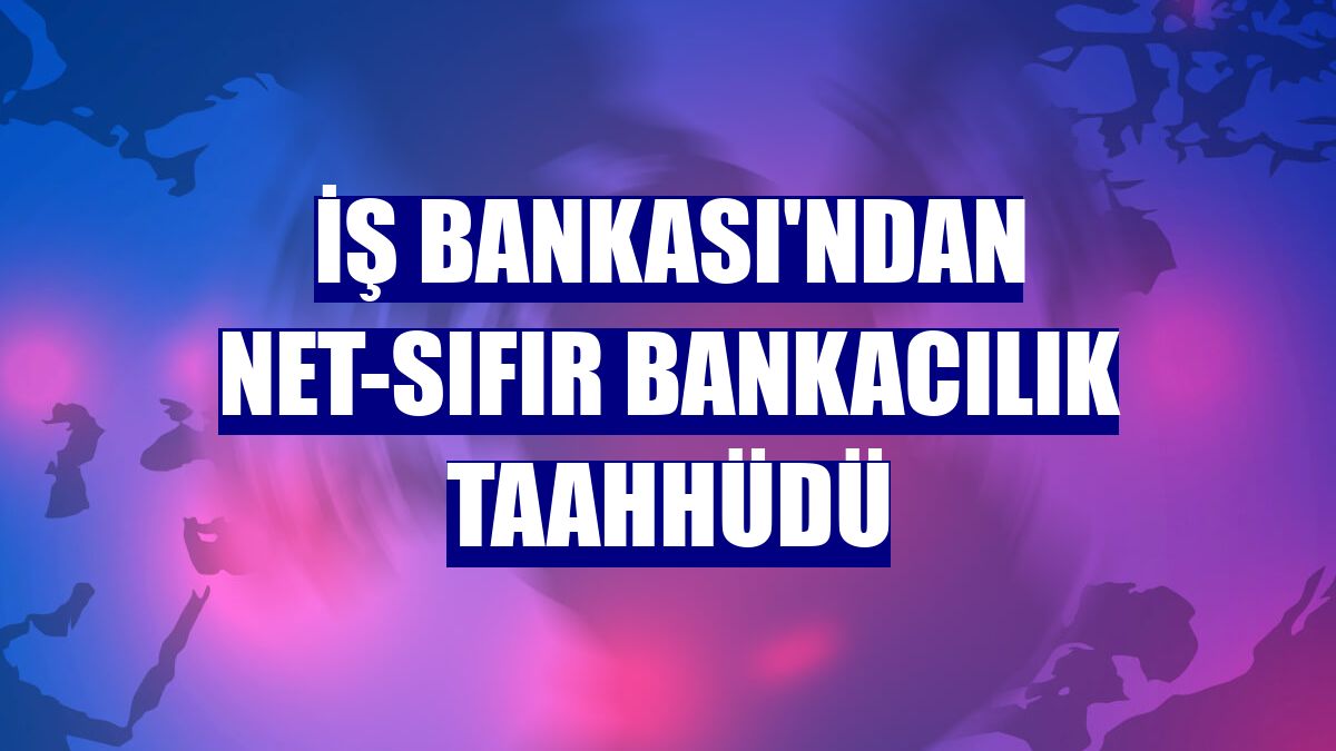 İş Bankası'ndan net-sıfır bankacılık taahhüdü