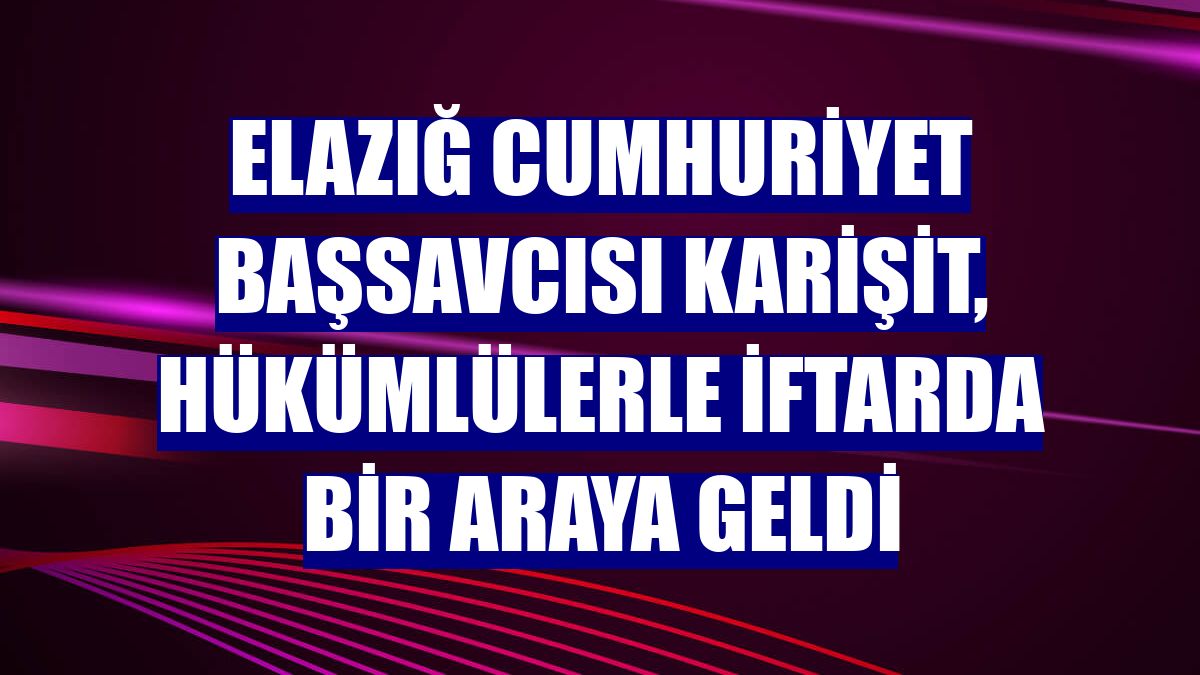 Elazığ Cumhuriyet Başsavcısı Karişit, hükümlülerle iftarda bir araya geldi