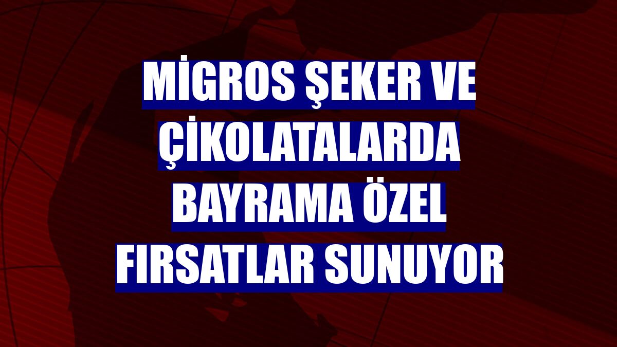 Migros şeker ve çikolatalarda bayrama özel fırsatlar sunuyor