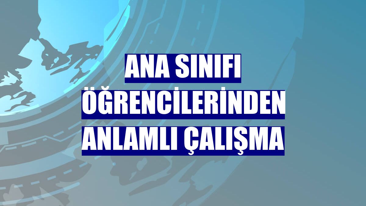 Ana sınıfı öğrencilerinden anlamlı çalışma