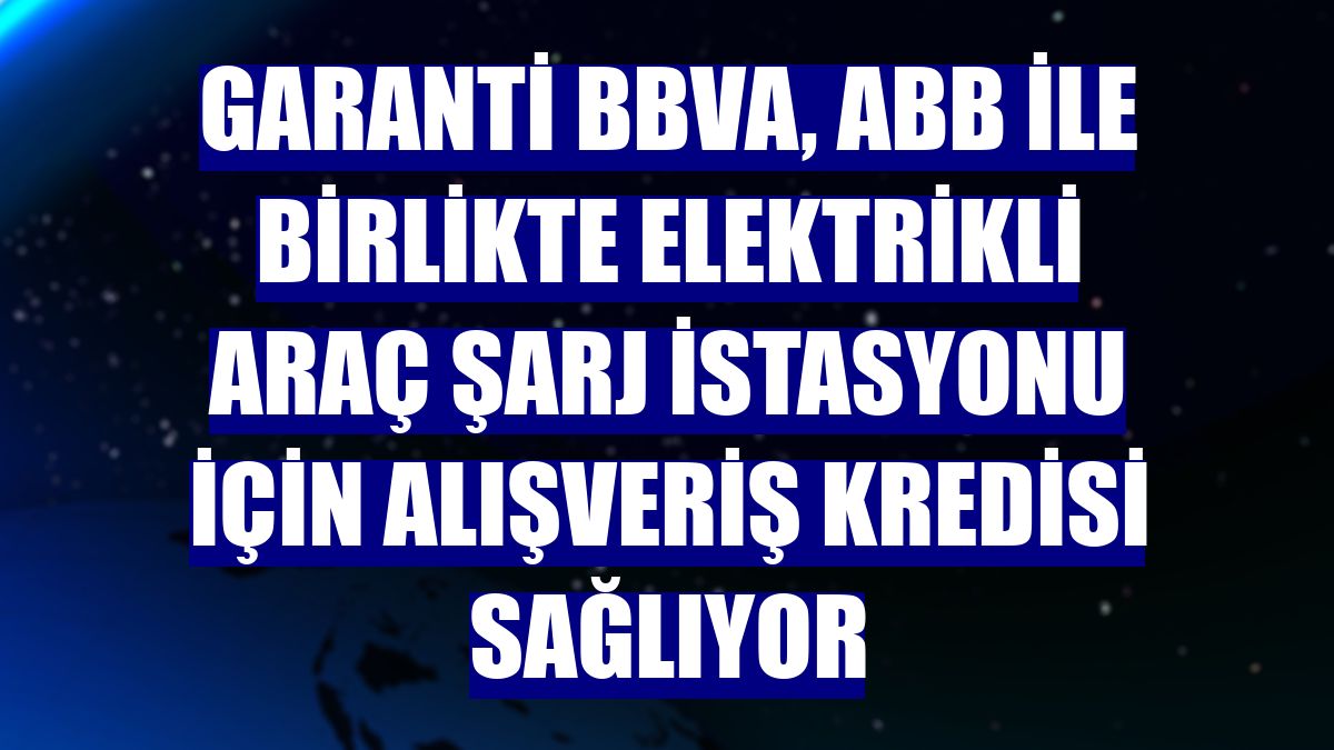 Garanti BBVA, ABB ile birlikte elektrikli araç şarj istasyonu için alışveriş kredisi sağlıyor