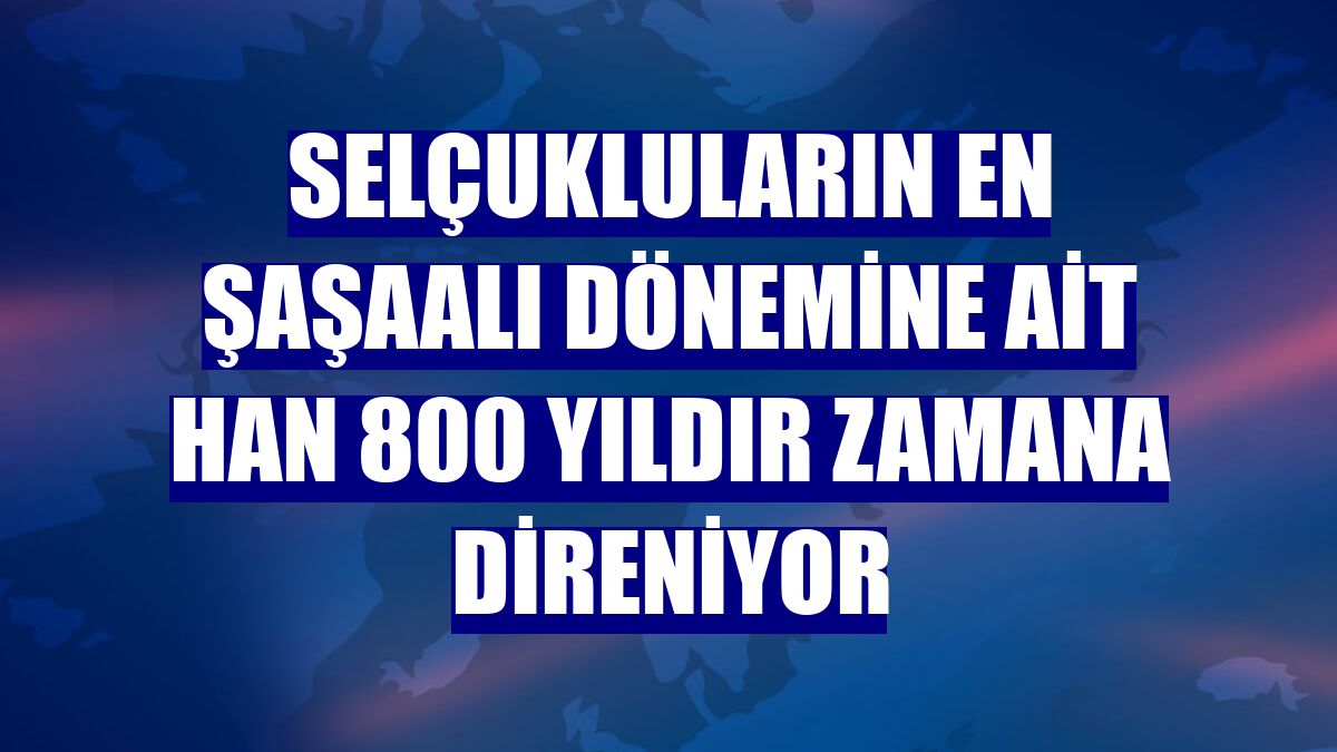 Selçukluların en şaşaalı dönemine ait han 800 yıldır zamana direniyor
