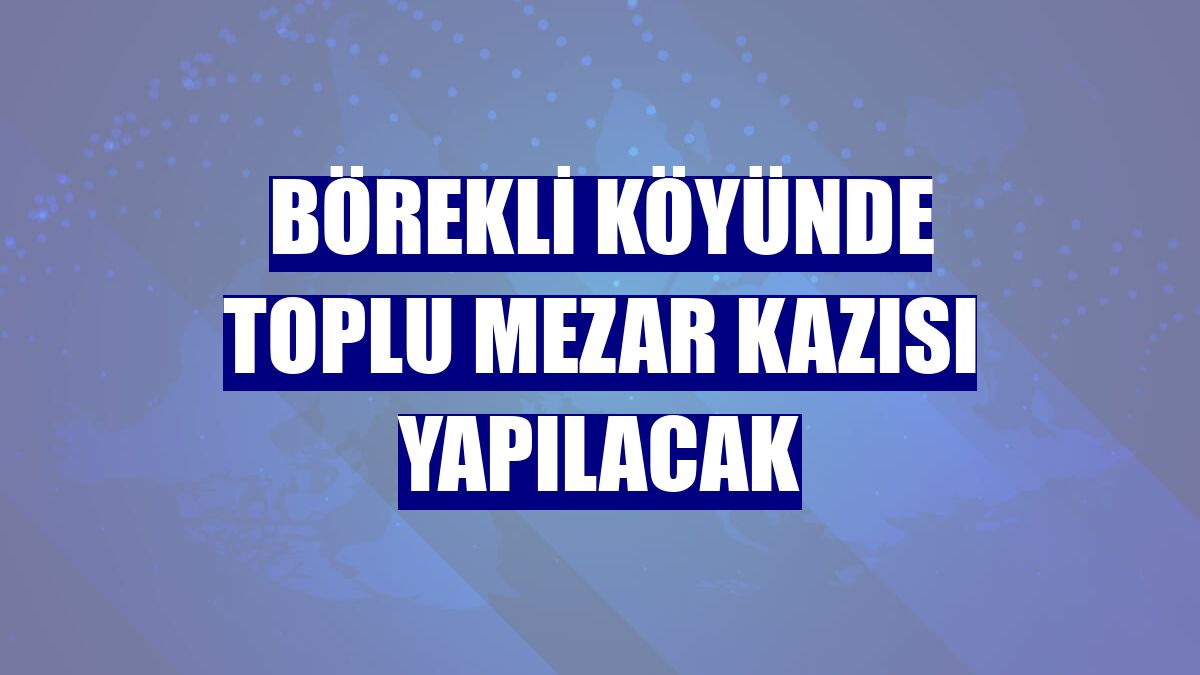 Börekli köyünde toplu mezar kazısı yapılacak