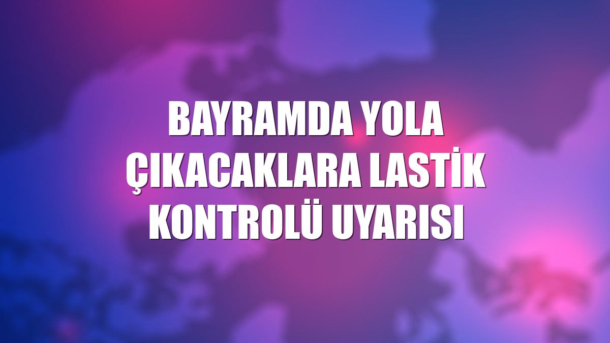 Bayramda yola çıkacaklara lastik kontrolü uyarısı