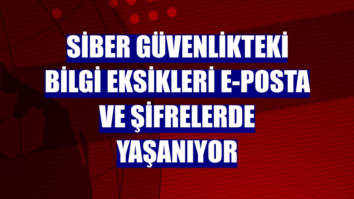 Siber güvenlikteki bilgi eksikleri e-posta ve şifrelerde yaşanıyor