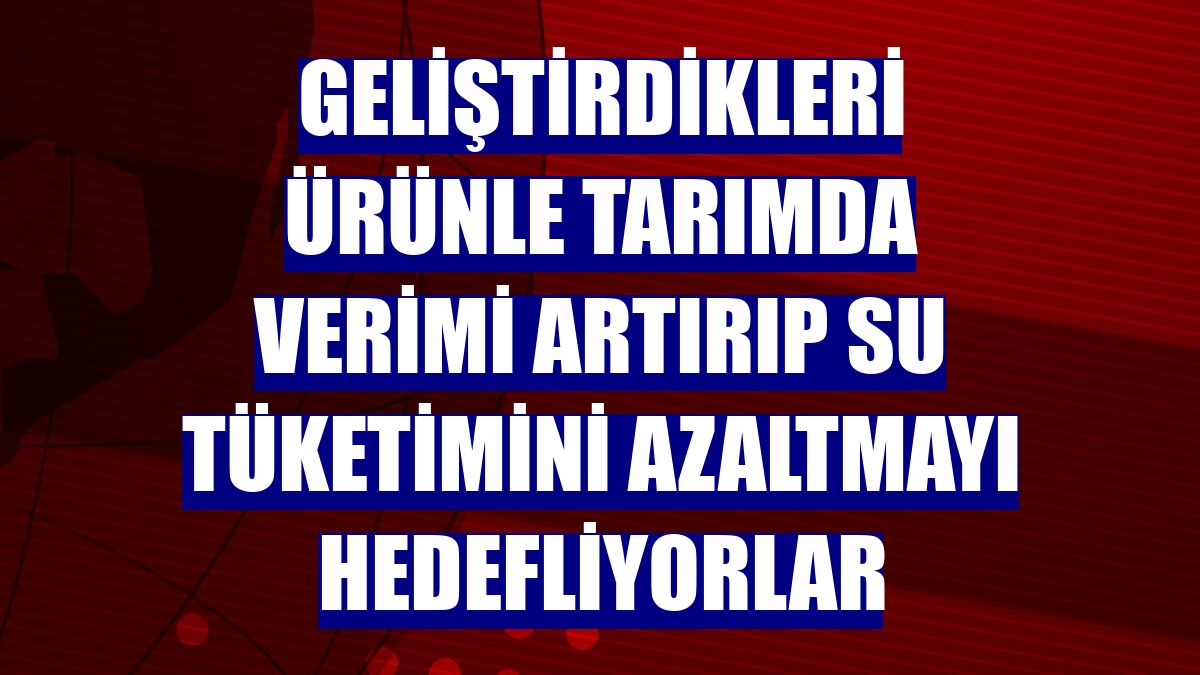 Geliştirdikleri ürünle tarımda verimi artırıp su tüketimini azaltmayı hedefliyorlar