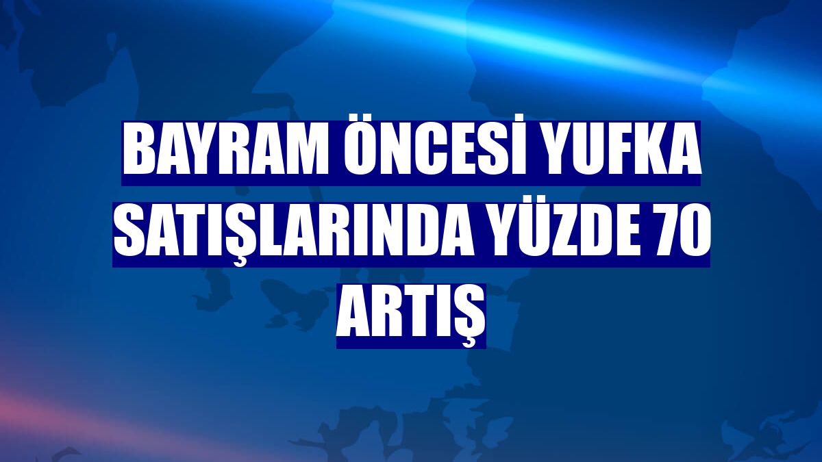 Bayram öncesi yufka satışlarında yüzde 70 artış