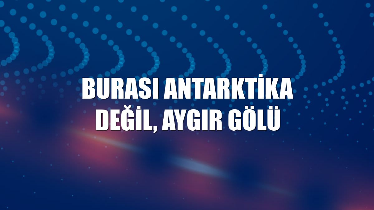 Burası Antarktika değil, Aygır Gölü
