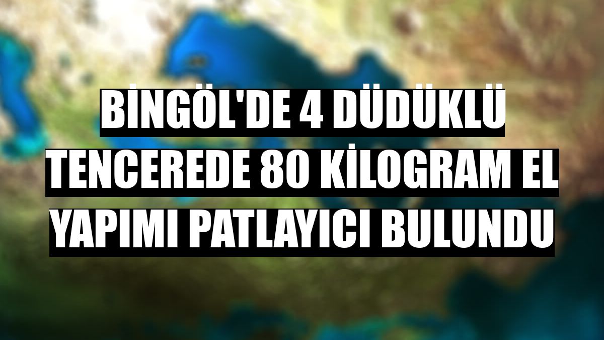 Bingöl'de 4 düdüklü tencerede 80 kilogram el yapımı patlayıcı bulundu