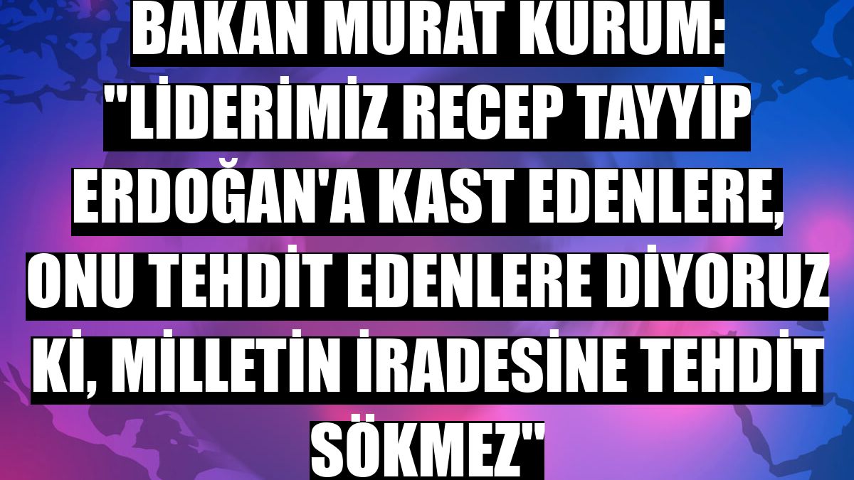 Bakan Murat Kurum: 'Liderimiz Recep Tayyip Erdoğan'a kast edenlere, onu tehdit edenlere diyoruz ki, milletin iradesine tehdit sökmez'