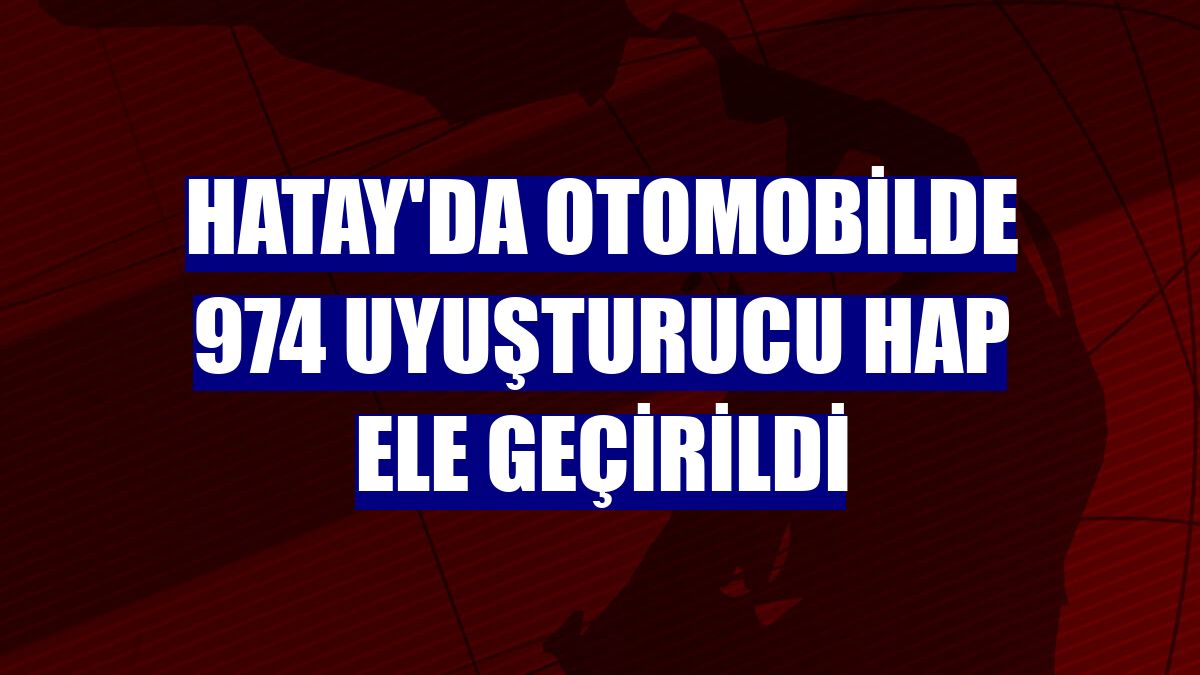 Hatay'da otomobilde 974 uyuşturucu hap ele geçirildi