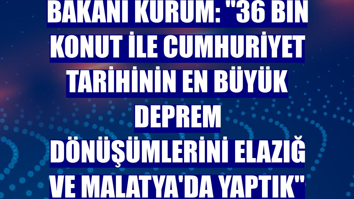 Bakanı Kurum: "36 bin konut ile cumhuriyet tarihinin en büyük deprem dönüşümlerini Elazığ ve Malatya'da yaptık"