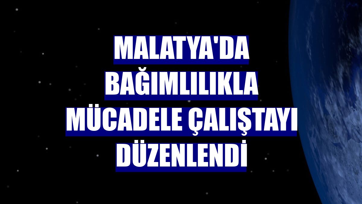 Malatya'da Bağımlılıkla Mücadele Çalıştayı düzenlendi