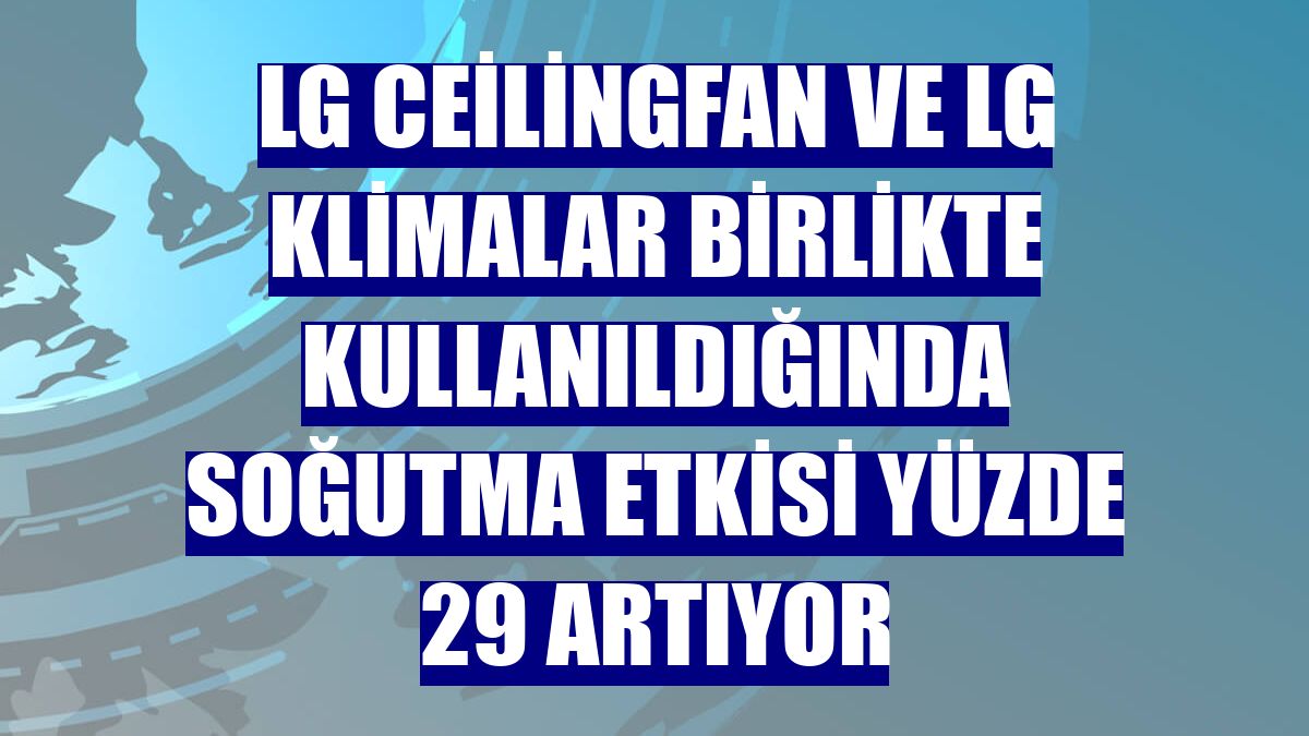 LG CeilingFan ve LG klimalar birlikte kullanıldığında soğutma etkisi yüzde 29 artıyor