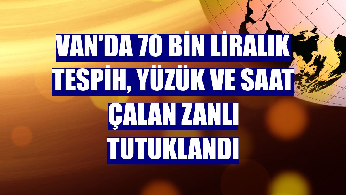 Van'da 70 bin liralık tespih, yüzük ve saat çalan zanlı tutuklandı