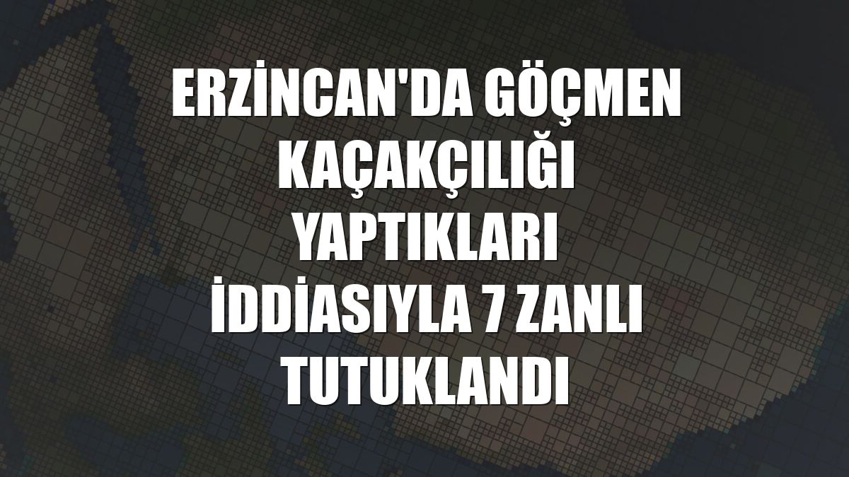 Erzincan'da göçmen kaçakçılığı yaptıkları iddiasıyla 7 zanlı tutuklandı