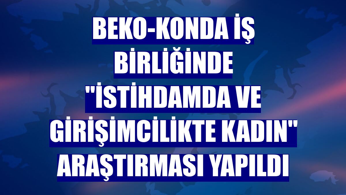 Beko-Konda iş birliğinde "İstihdamda ve Girişimcilikte Kadın" araştırması yapıldı