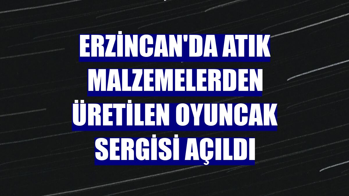 Erzincan'da atık malzemelerden üretilen oyuncak sergisi açıldı