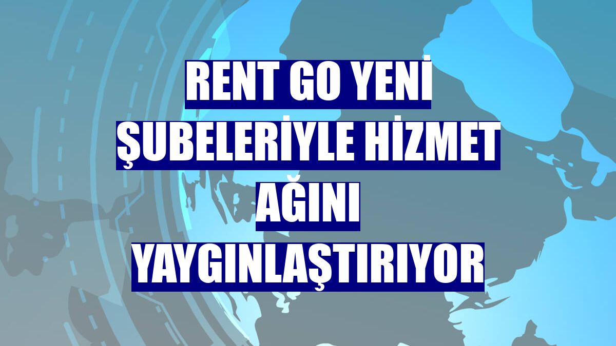 Rent Go yeni şubeleriyle hizmet ağını yaygınlaştırıyor