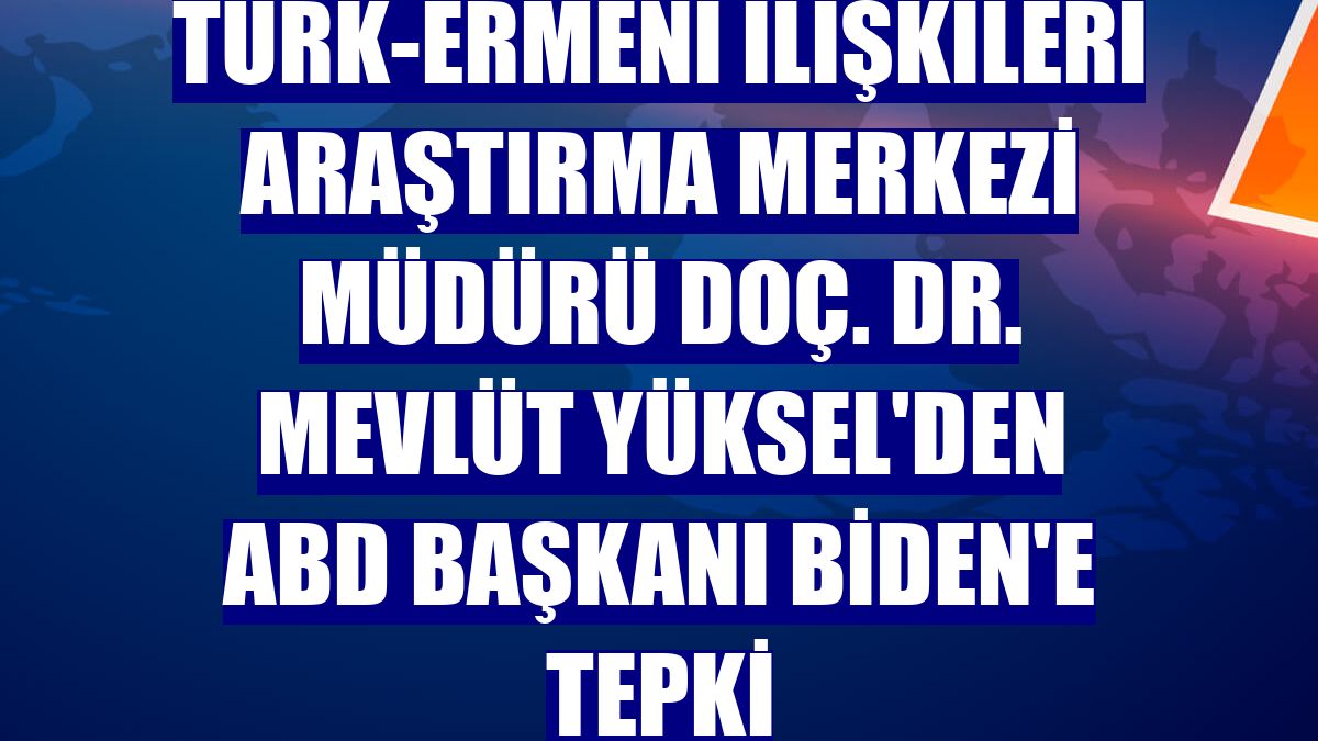 Türk-Ermeni İlişkileri Araştırma Merkezi Müdürü Doç. Dr. Mevlüt Yüksel'den ABD Başkanı Biden'e tepki