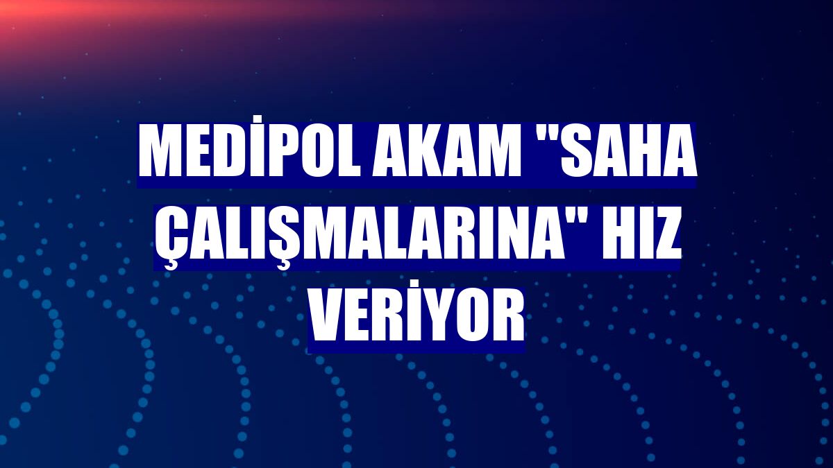 Medipol AKAM "saha çalışmalarına" hız veriyor