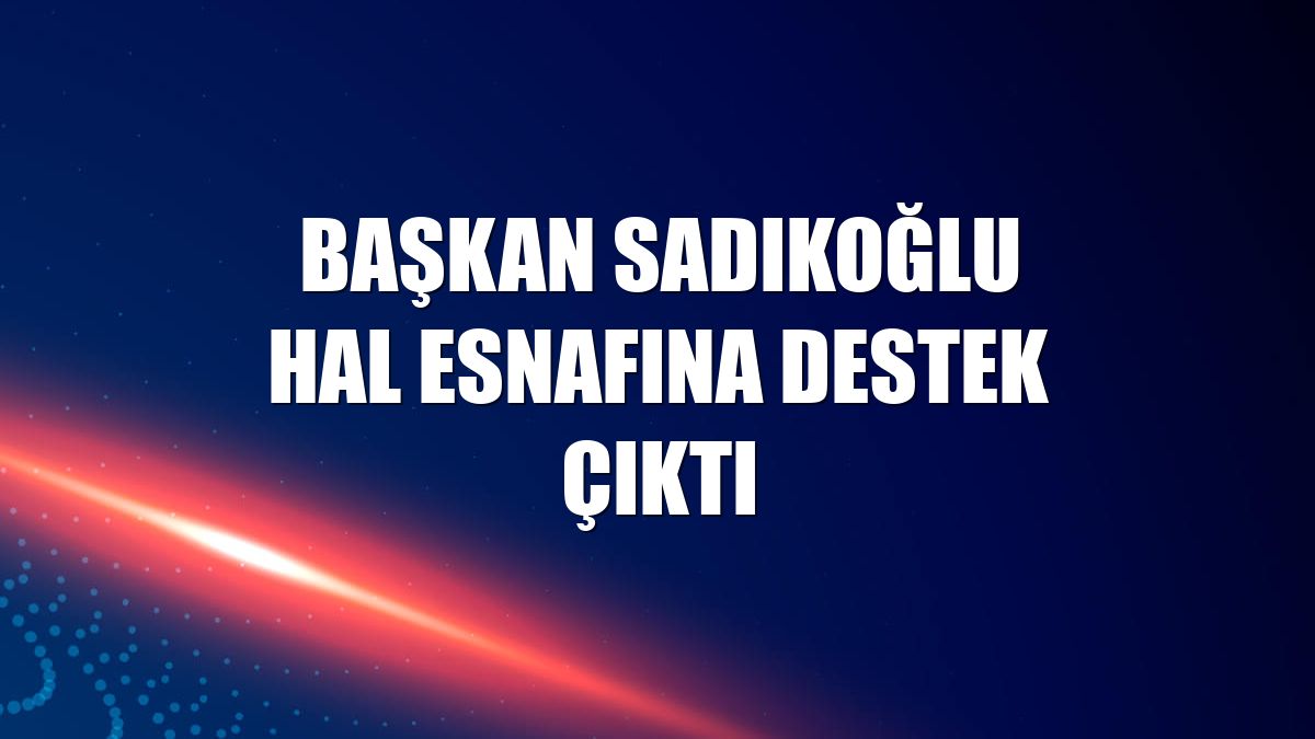 Başkan Sadıkoğlu hal esnafına destek çıktı