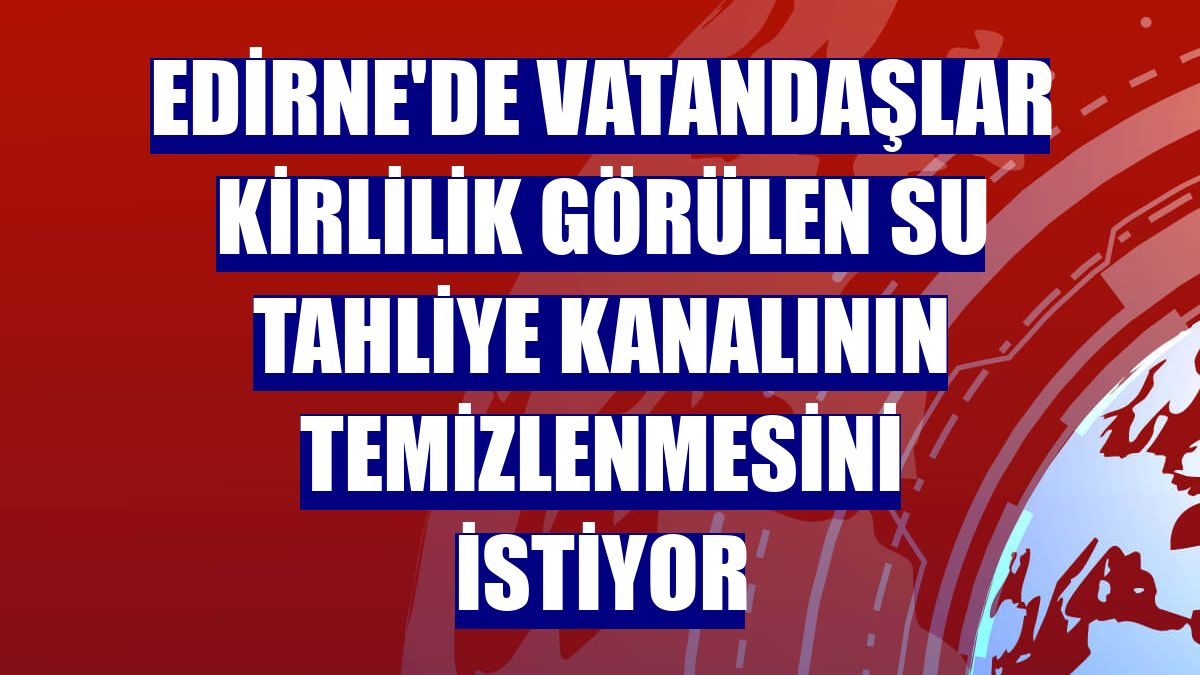 Edirne'de vatandaşlar kirlilik görülen su tahliye kanalının temizlenmesini istiyor