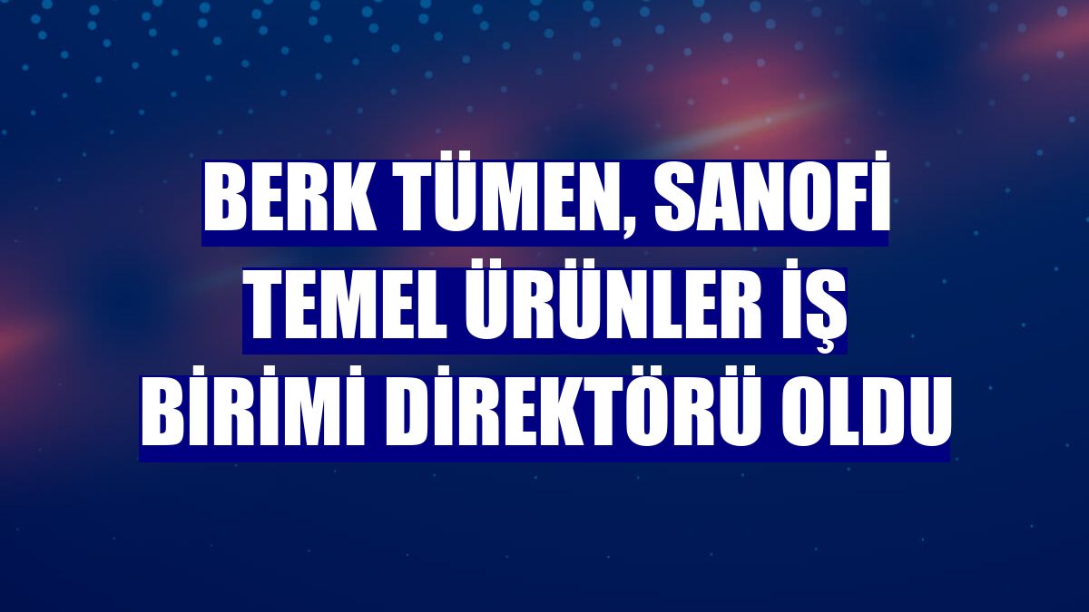 Berk Tümen, Sanofi Temel Ürünler İş Birimi Direktörü oldu