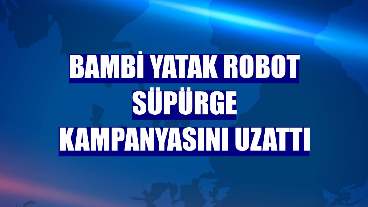 Bambi Yatak robot süpürge kampanyasını uzattı
