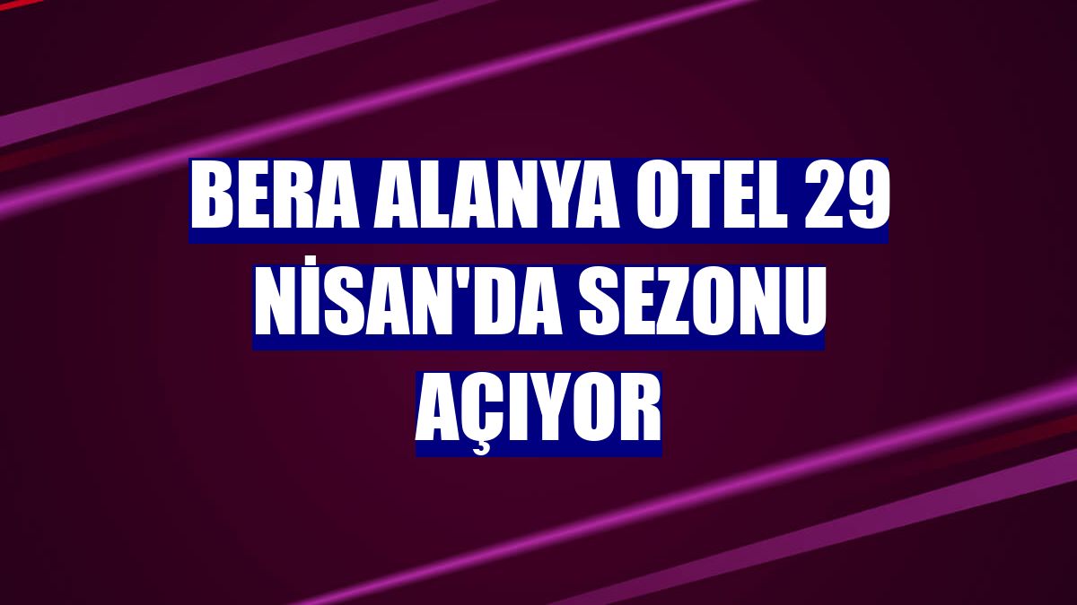 Bera Alanya Otel 29 Nisan'da sezonu açıyor