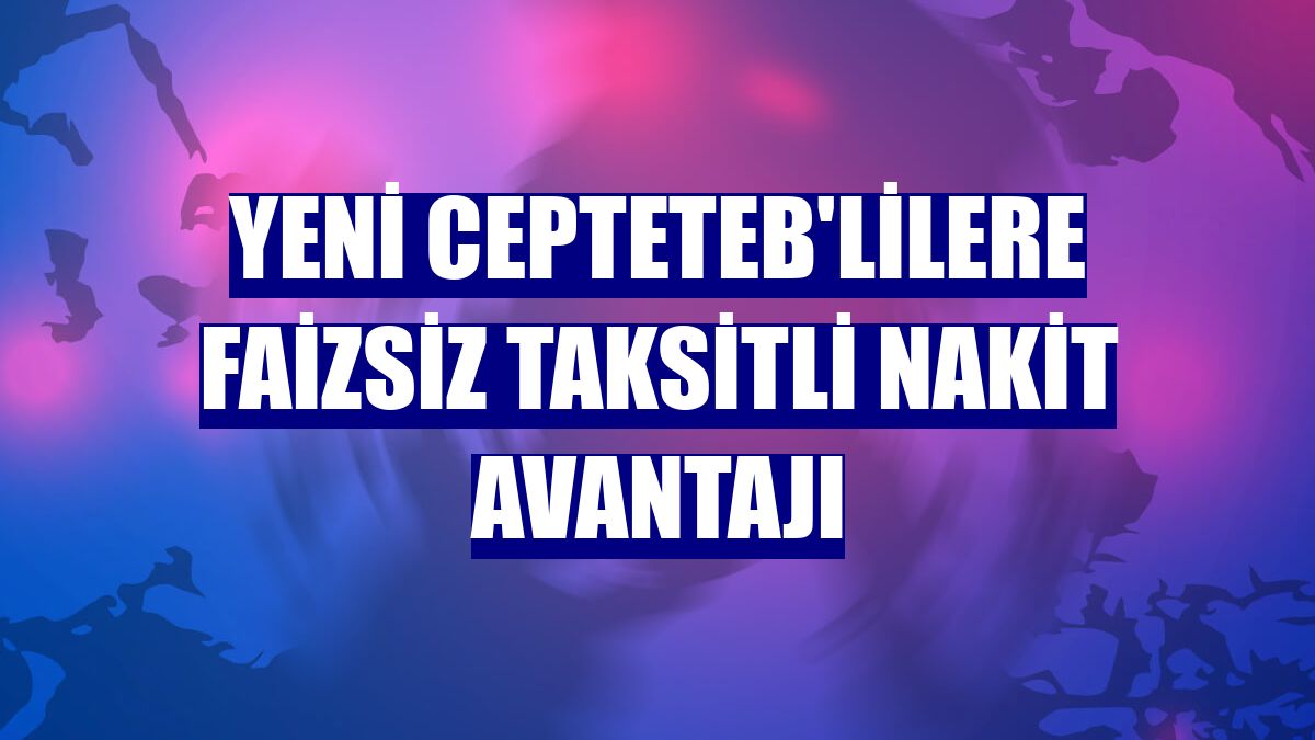 Yeni CEPTETEB'lilere faizsiz taksitli nakit avantajı