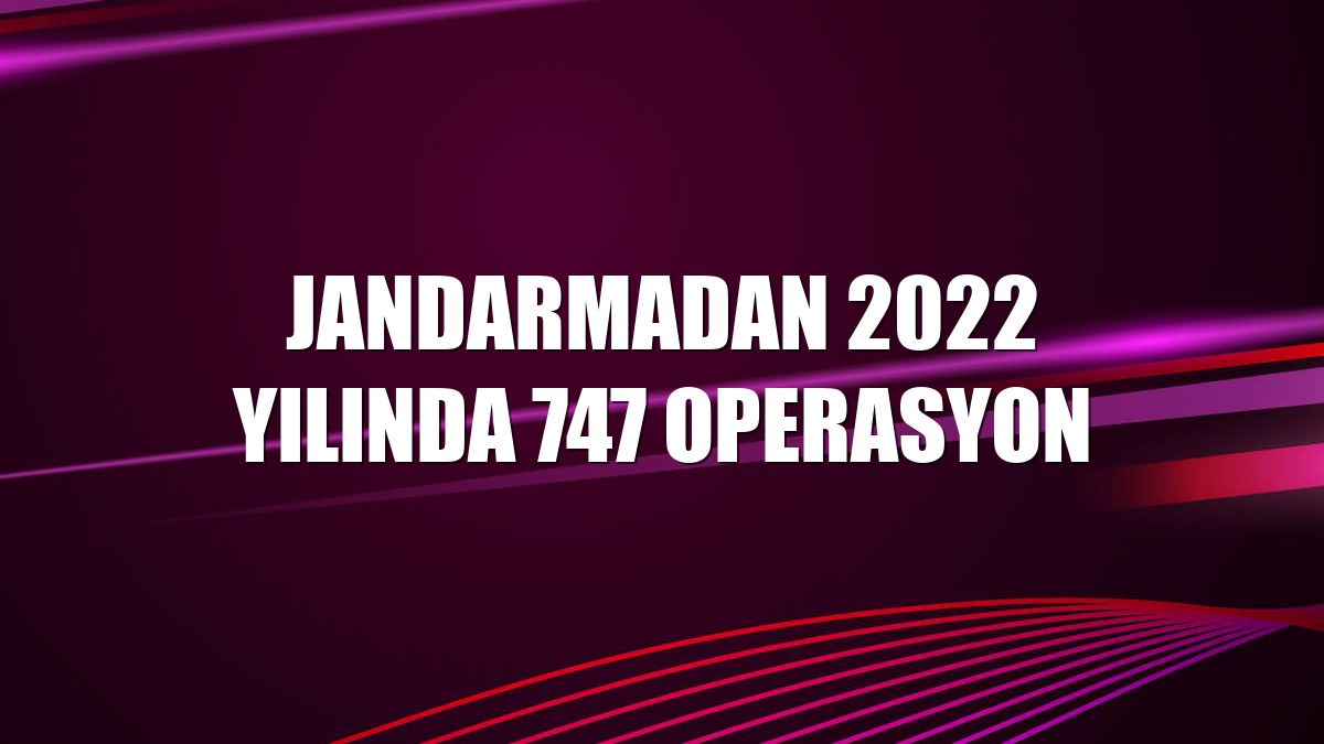 Jandarmadan 2022 yılında 747 operasyon