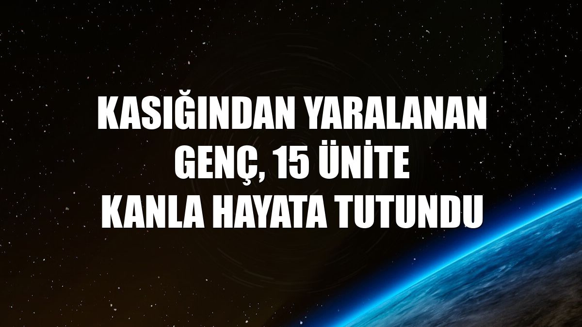 Kasığından yaralanan genç, 15 ünite kanla hayata tutundu